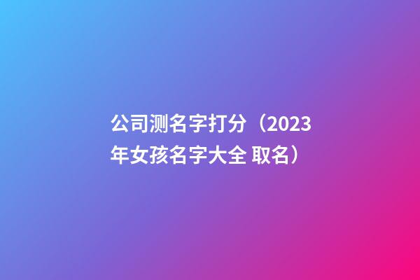 公司测名字打分（2023年女孩名字大全 取名）-第1张-公司起名-玄机派